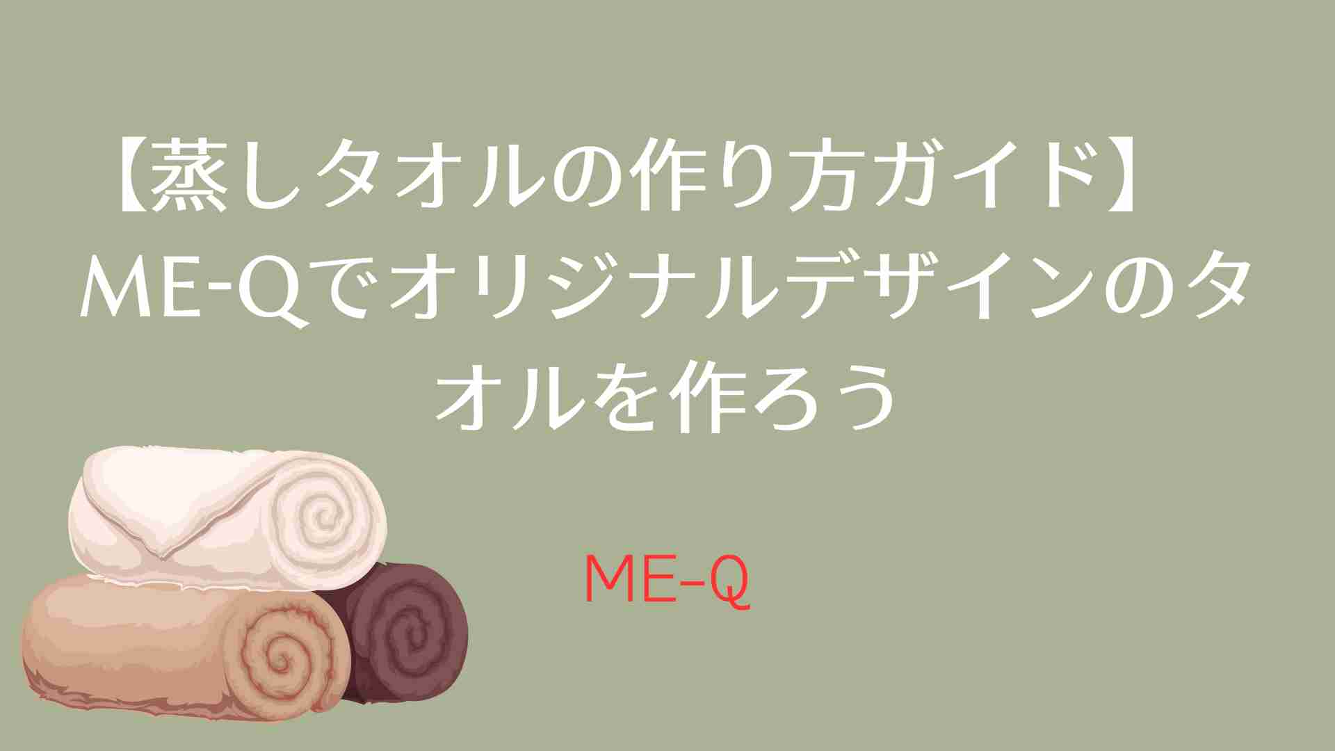 【蒸しタオルの作り方ガイド】　ME-Qでオリジナルデザインのタオルを作ろう